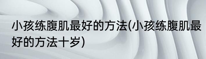 小孩练腹肌最好的方法(小孩练腹肌最好的方法十岁)