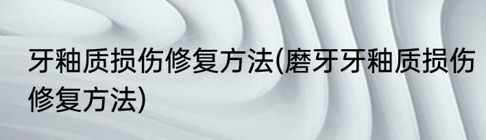 牙釉质损伤修复方法(磨牙牙釉质损伤修复方法)