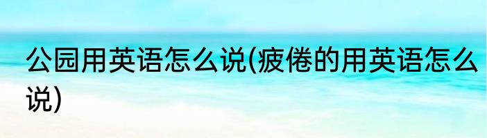 公园用英语怎么说(疲倦的用英语怎么说)
