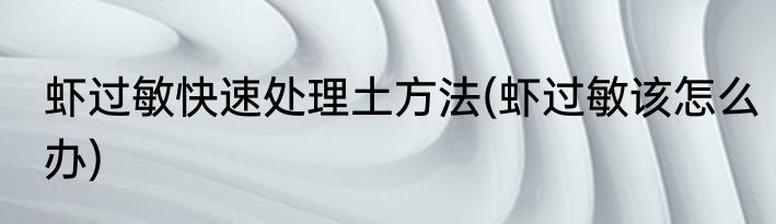 虾过敏快速处理土方法(虾过敏该怎么办)