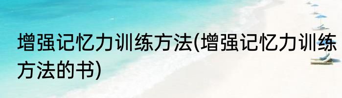 增强记忆力训练方法(增强记忆力训练方法的书)