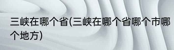 三峡在哪个省(三峡在哪个省哪个市哪个地方)