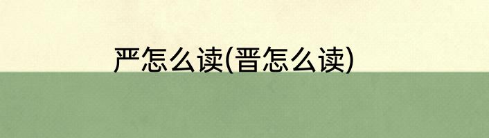 严怎么读(晋怎么读)