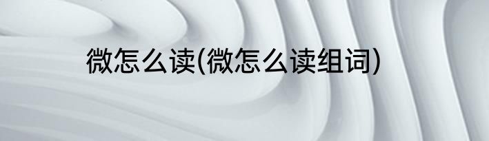 微怎么读(微怎么读组词)