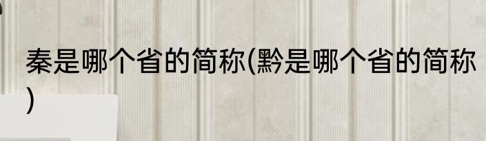 秦是哪个省的简称(黔是哪个省的简称)