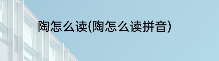 陶怎么读(陶怎么读拼音)