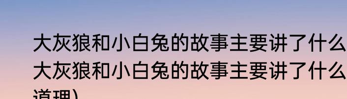 大灰狼和小白兔的故事主要讲了什么(大灰狼和小白兔的故事主要讲了什么道理)