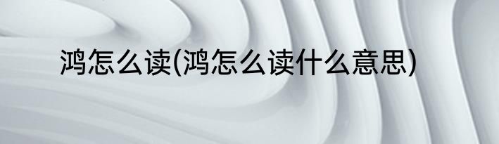 鸿怎么读(鸿怎么读什么意思)