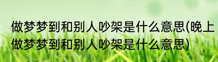 做梦梦到和别人吵架是什么意思(晚上做梦梦到和别人吵架是什么意思)
