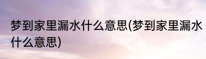 梦到家里漏水什么意思(梦到家里漏水什么意思)