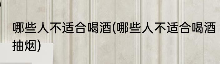 哪些人不适合喝酒(哪些人不适合喝酒抽烟)