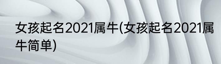 女孩起名2021属牛(女孩起名2021属牛简单)