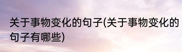 关于事物变化的句子(关于事物变化的句子有哪些)