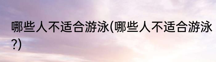 哪些人不适合游泳(哪些人不适合游泳?)