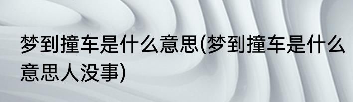 梦到撞车是什么意思(梦到撞车是什么意思人没事)