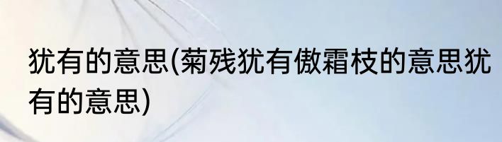 犹有的意思(菊残犹有傲霜枝的意思犹有的意思)