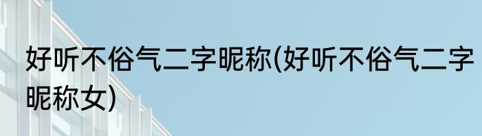 好听不俗气二字昵称(好听不俗气二字昵称女)