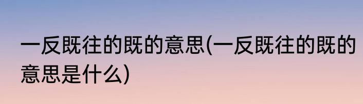 一反既往的既的意思(一反既往的既的意思是什么)