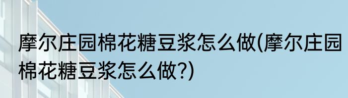 摩尔庄园棉花糖豆浆怎么做(摩尔庄园棉花糖豆浆怎么做?)