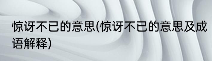 惊讶不已的意思(惊讶不已的意思及成语解释)
