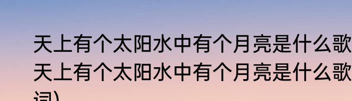 天上有个太阳水中有个月亮是什么歌(天上有个太阳水中有个月亮是什么歌词)