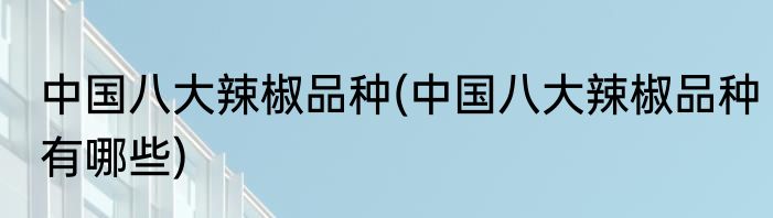 中国八大辣椒品种(中国八大辣椒品种有哪些)