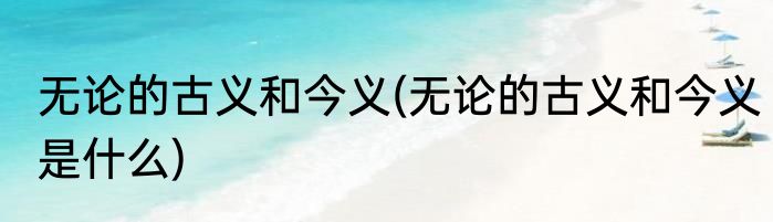 无论的古义和今义(无论的古义和今义是什么)
