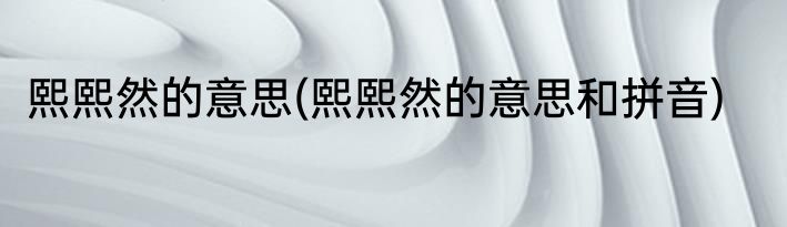 熙熙然的意思(熙熙然的意思和拼音)