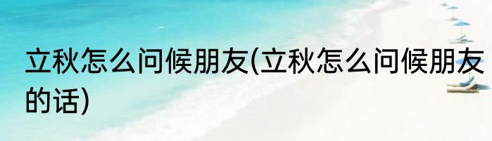 立秋怎么问候朋友(立秋怎么问候朋友的话)