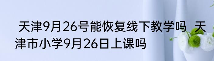  天津9月26号能恢复线下教学吗  天津市小学9月26日上课吗 