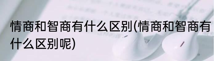 情商和智商有什么区别(情商和智商有什么区别呢)