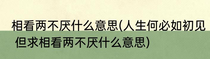 相看两不厌什么意思(人生何必如初见 但求相看两不厌什么意思)
