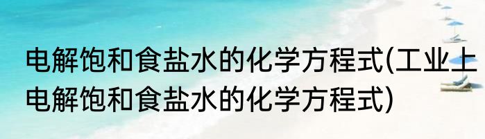电解饱和食盐水的化学方程式(工业上电解饱和食盐水的化学方程式)