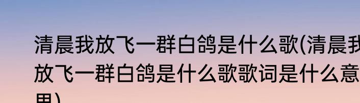 清晨我放飞一群白鸽是什么歌(清晨我放飞一群白鸽是什么歌歌词是什么意思)