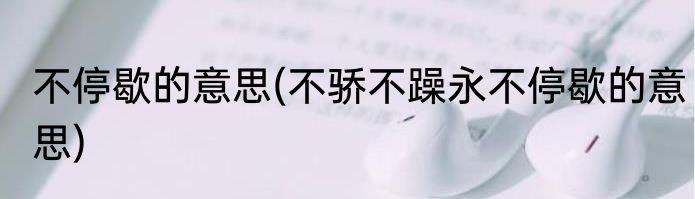 不停歇的意思(不骄不躁永不停歇的意思)