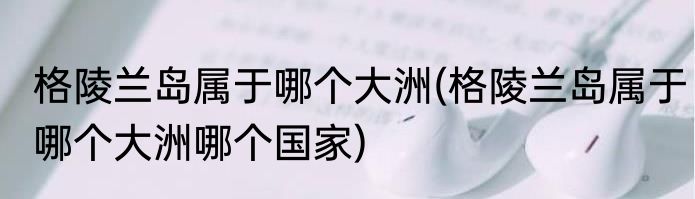 格陵兰岛属于哪个大洲(格陵兰岛属于哪个大洲哪个国家)