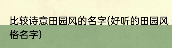 比较诗意田园风的名字(好听的田园风格名字)