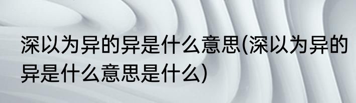 深以为异的异是什么意思(深以为异的异是什么意思是什么)