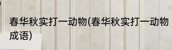 春华秋实打一动物(春华秋实打一动物成语)