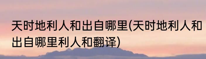 天时地利人和出自哪里(天时地利人和出自哪里利人和翻译)