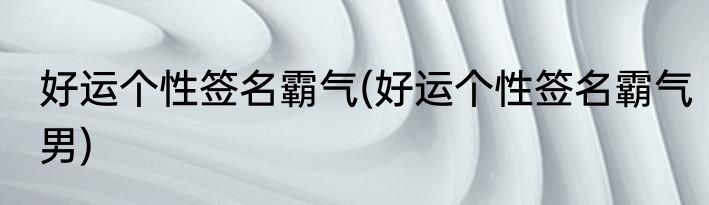 好运个性签名霸气(好运个性签名霸气男)