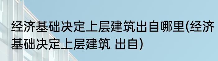 经济基础决定上层建筑出自哪里(经济基础决定上层建筑 出自)