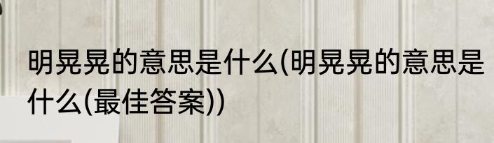 明晃晃的意思是什么(明晃晃的意思是什么(最佳答案))