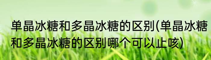 单晶冰糖和多晶冰糖的区别(单晶冰糖和多晶冰糖的区别哪个可以止咳)