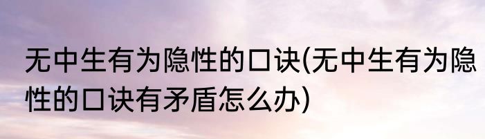 无中生有为隐性的口诀(无中生有为隐性的口诀有矛盾怎么办)
