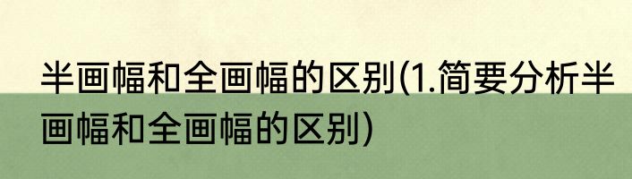 半画幅和全画幅的区别(1.简要分析半画幅和全画幅的区别)