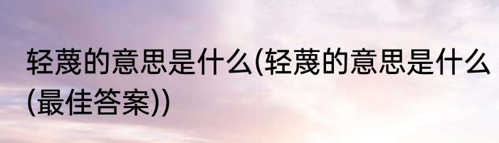 轻蔑的意思是什么(轻蔑的意思是什么(最佳答案))