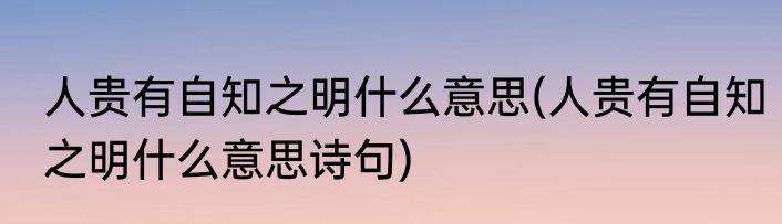人贵有自知之明什么意思(人贵有自知之明什么意思诗句)