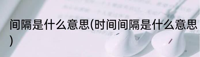间隔是什么意思(时间间隔是什么意思)