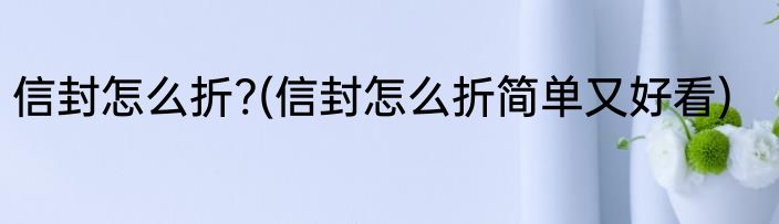 信封怎么折?(信封怎么折简单又好看)